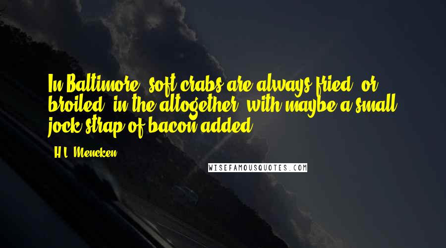 H.L. Mencken quotes: In Baltimore, soft crabs are always fried (or broiled) in the altogether, with maybe a small jock-strap of bacon added.