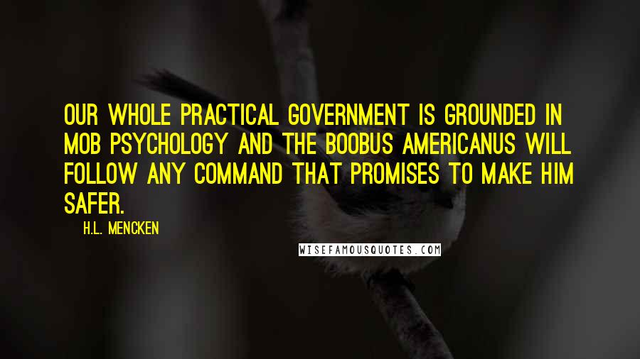 H.L. Mencken quotes: Our whole practical government is grounded in mob psychology and the Boobus Americanus will follow any command that promises to make him safer.