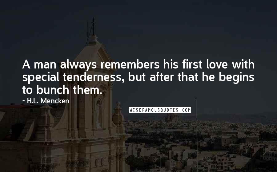 H.L. Mencken quotes: A man always remembers his first love with special tenderness, but after that he begins to bunch them.