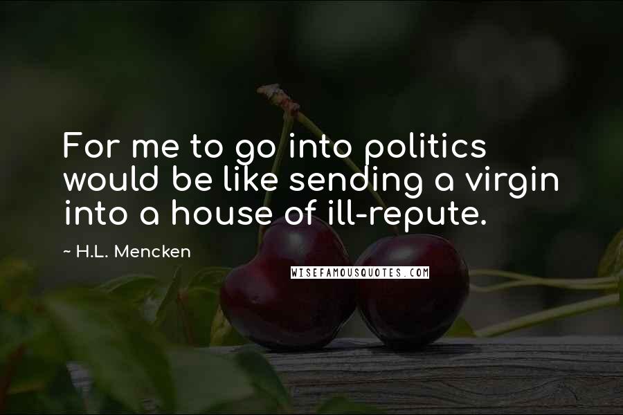 H.L. Mencken quotes: For me to go into politics would be like sending a virgin into a house of ill-repute.