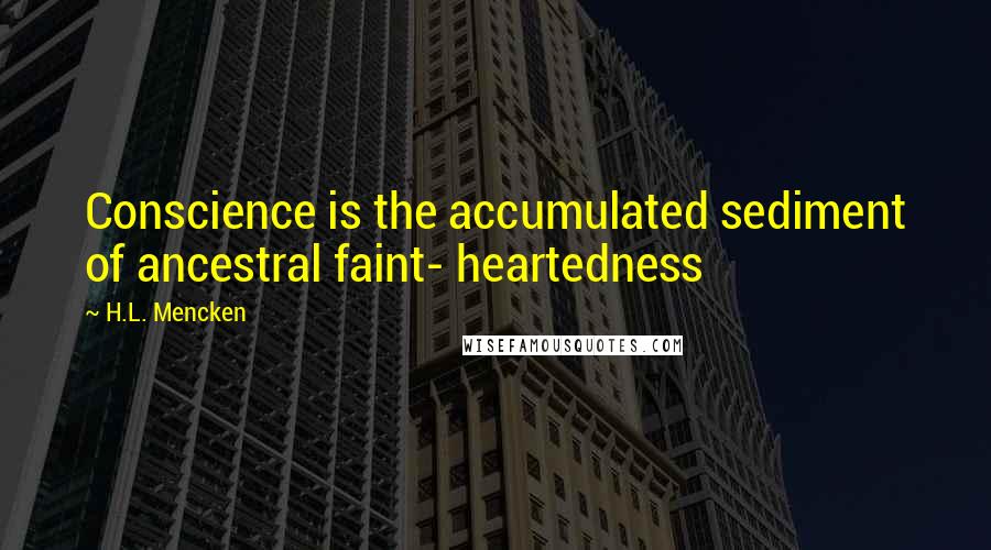 H.L. Mencken quotes: Conscience is the accumulated sediment of ancestral faint- heartedness