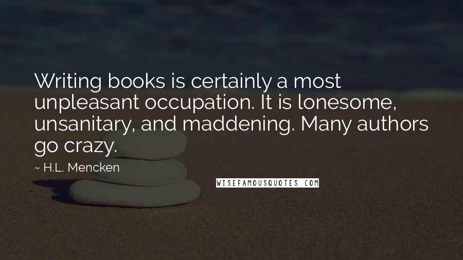 H.L. Mencken quotes: Writing books is certainly a most unpleasant occupation. It is lonesome, unsanitary, and maddening. Many authors go crazy.