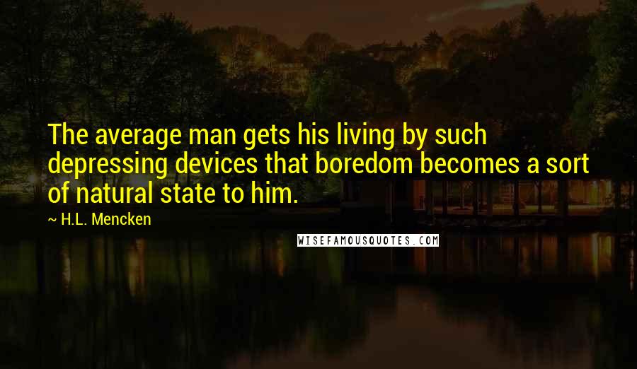 H.L. Mencken quotes: The average man gets his living by such depressing devices that boredom becomes a sort of natural state to him.