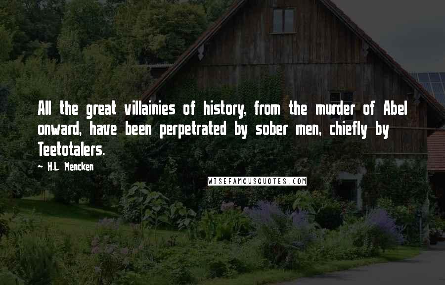 H.L. Mencken quotes: All the great villainies of history, from the murder of Abel onward, have been perpetrated by sober men, chiefly by Teetotalers.