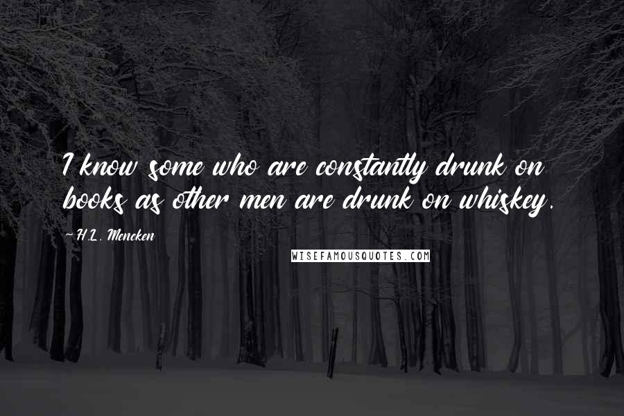 H.L. Mencken quotes: I know some who are constantly drunk on books as other men are drunk on whiskey.