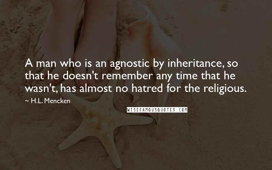 H.L. Mencken quotes: A man who is an agnostic by inheritance, so that he doesn't remember any time that he wasn't, has almost no hatred for the religious.
