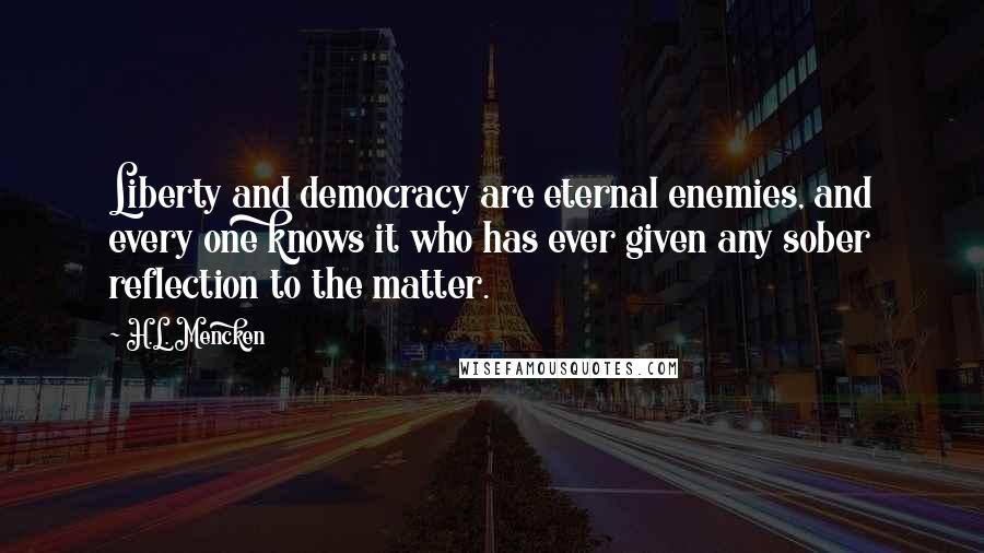 H.L. Mencken quotes: Liberty and democracy are eternal enemies, and every one knows it who has ever given any sober reflection to the matter.