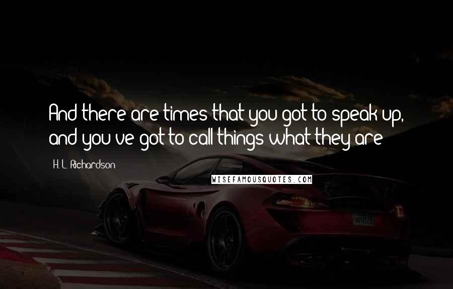 H. L. Richardson quotes: And there are times that you got to speak up, and you've got to call things what they are!