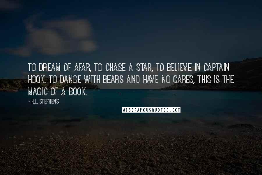 H.L. Stephens quotes: To dream of afar, to chase a star, to believe in Captain Hook. To dance with bears and have no cares, this is the magic of a book.