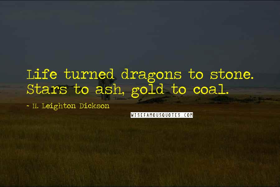 H. Leighton Dickson quotes: Life turned dragons to stone. Stars to ash, gold to coal.