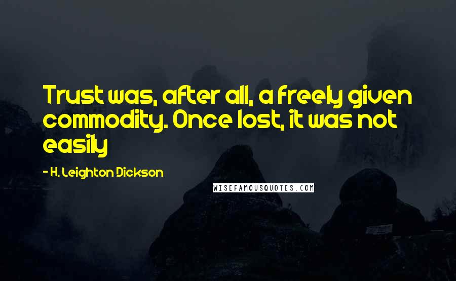 H. Leighton Dickson quotes: Trust was, after all, a freely given commodity. Once lost, it was not easily