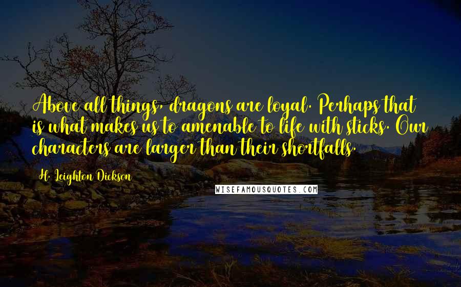 H. Leighton Dickson quotes: Above all things, dragons are loyal. Perhaps that is what makes us to amenable to life with sticks. Our characters are larger than their shortfalls.