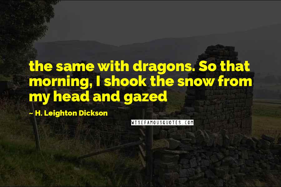 H. Leighton Dickson quotes: the same with dragons. So that morning, I shook the snow from my head and gazed