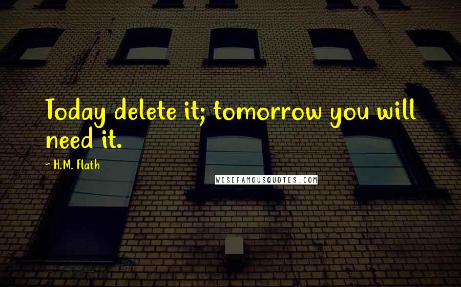 H.M. Flath quotes: Today delete it; tomorrow you will need it.