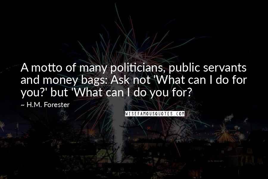 H.M. Forester quotes: A motto of many politicians, public servants and money bags: Ask not 'What can I do for you?' but 'What can I do you for?