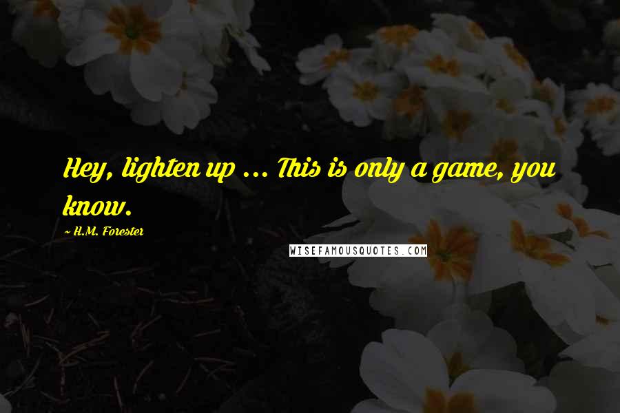 H.M. Forester quotes: Hey, lighten up ... This is only a game, you know.