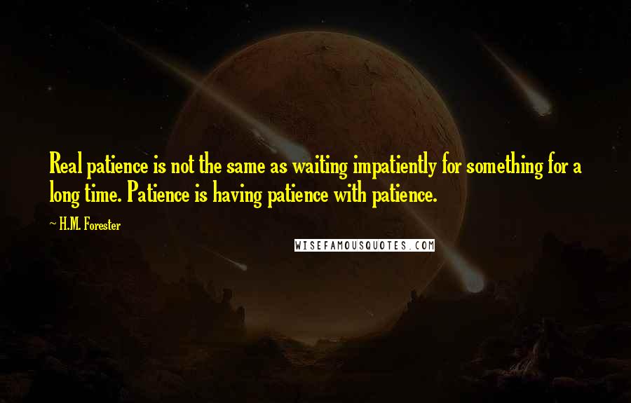 H.M. Forester quotes: Real patience is not the same as waiting impatiently for something for a long time. Patience is having patience with patience.
