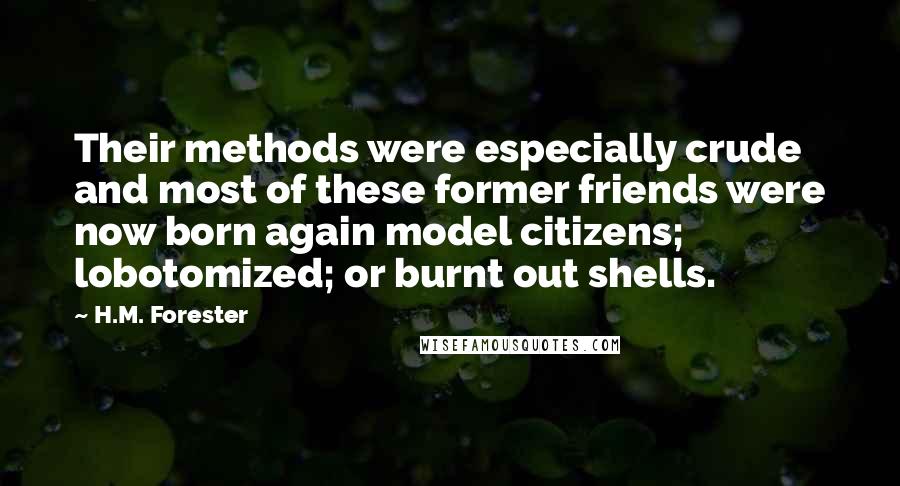 H.M. Forester quotes: Their methods were especially crude and most of these former friends were now born again model citizens; lobotomized; or burnt out shells.