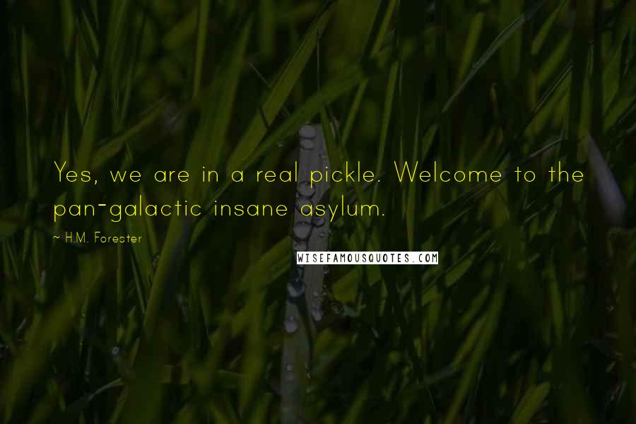H.M. Forester quotes: Yes, we are in a real pickle. Welcome to the pan-galactic insane asylum.