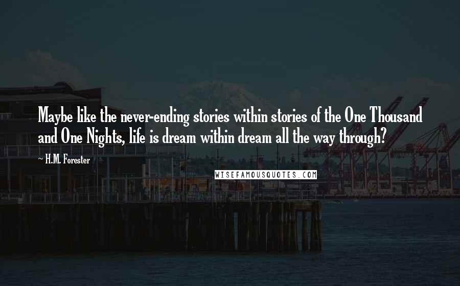 H.M. Forester quotes: Maybe like the never-ending stories within stories of the One Thousand and One Nights, life is dream within dream all the way through?