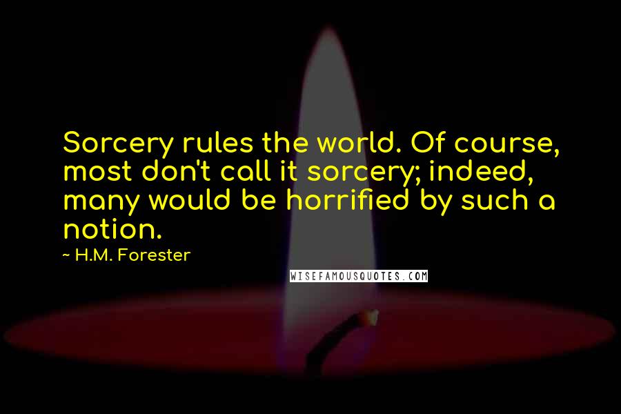 H.M. Forester quotes: Sorcery rules the world. Of course, most don't call it sorcery; indeed, many would be horrified by such a notion.