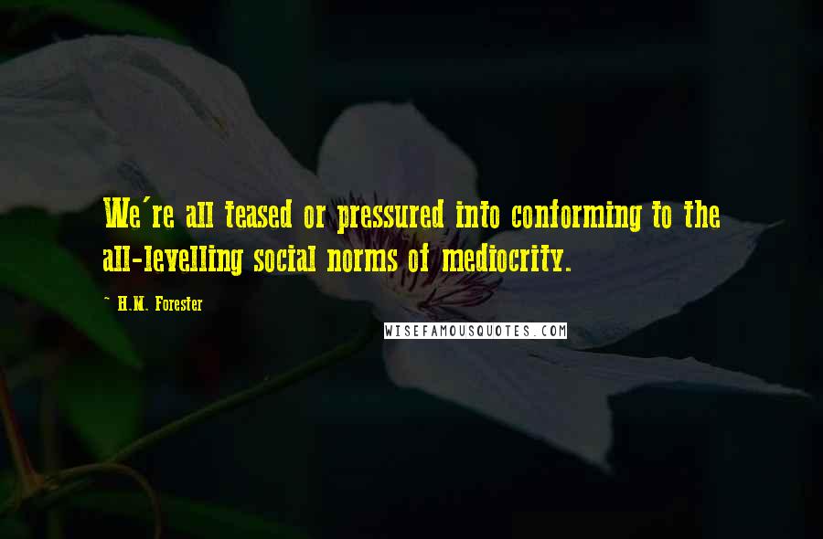 H.M. Forester quotes: We're all teased or pressured into conforming to the all-levelling social norms of mediocrity.