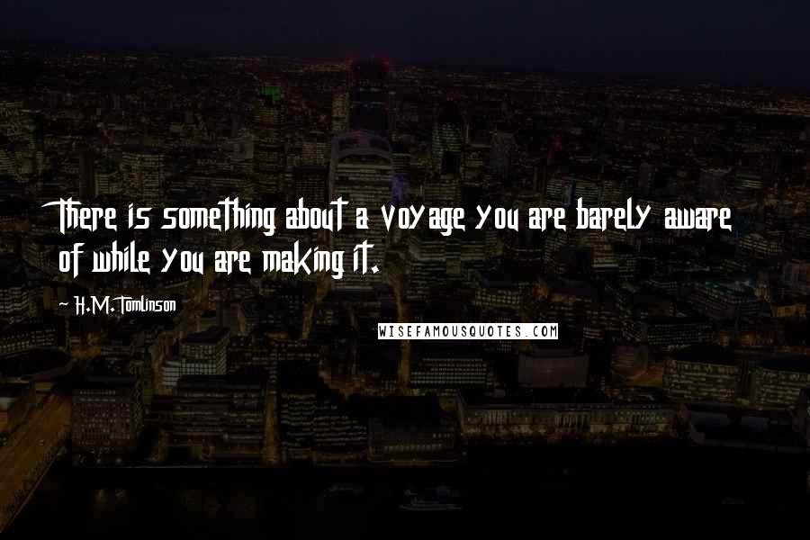 H.M. Tomlinson quotes: There is something about a voyage you are barely aware of while you are making it.