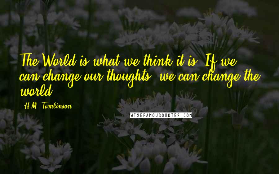 H.M. Tomlinson quotes: The World is what we think it is. If we can change our thoughts, we can change the world.