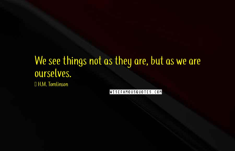 H.M. Tomlinson quotes: We see things not as they are, but as we are ourselves.