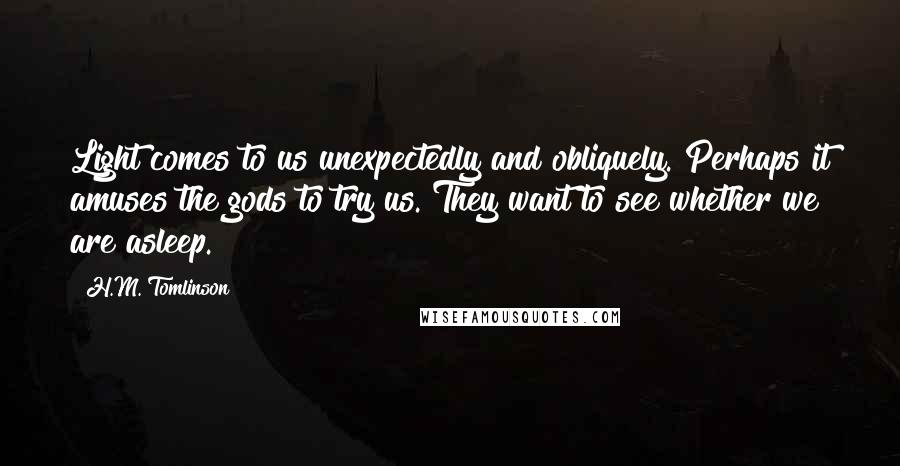 H.M. Tomlinson quotes: Light comes to us unexpectedly and obliquely. Perhaps it amuses the gods to try us. They want to see whether we are asleep.