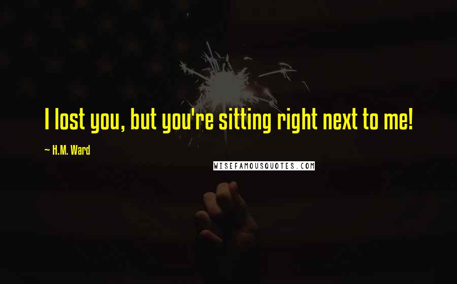 H.M. Ward quotes: I lost you, but you're sitting right next to me!