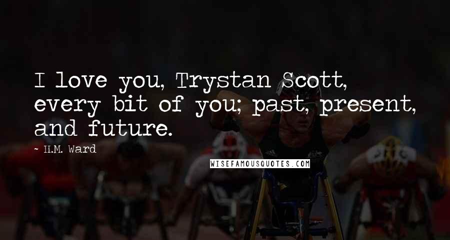H.M. Ward quotes: I love you, Trystan Scott, every bit of you; past, present, and future. H.M. Ward quotes: I love you, Trystan Scott, every bit of you; past, present, and future.