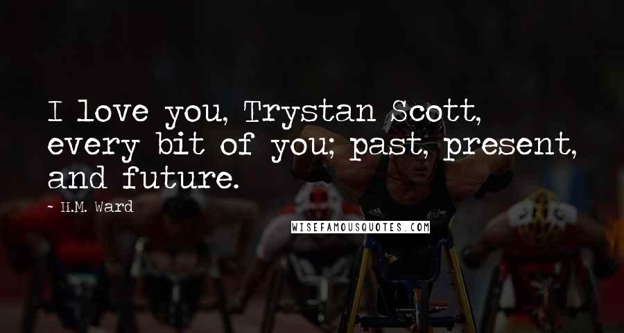 H.M. Ward quotes: I love you, Trystan Scott, every bit of you; past, present, and future.