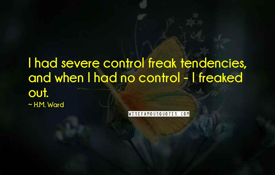 H.M. Ward quotes: I had severe control freak tendencies, and when I had no control - I freaked out. H.M. Ward quotes: I had severe control freak tendencies, and when I had no control - I freaked out.
