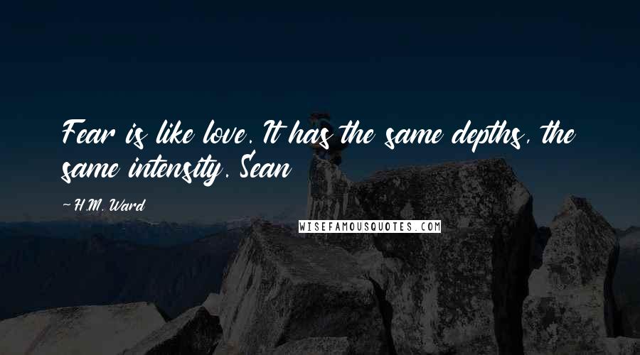 H.M. Ward quotes: Fear is like love. It has the same depths, the same intensity. Sean H.M. Ward quotes: Fear is like love. It has the same depths, the same intensity. Sean
