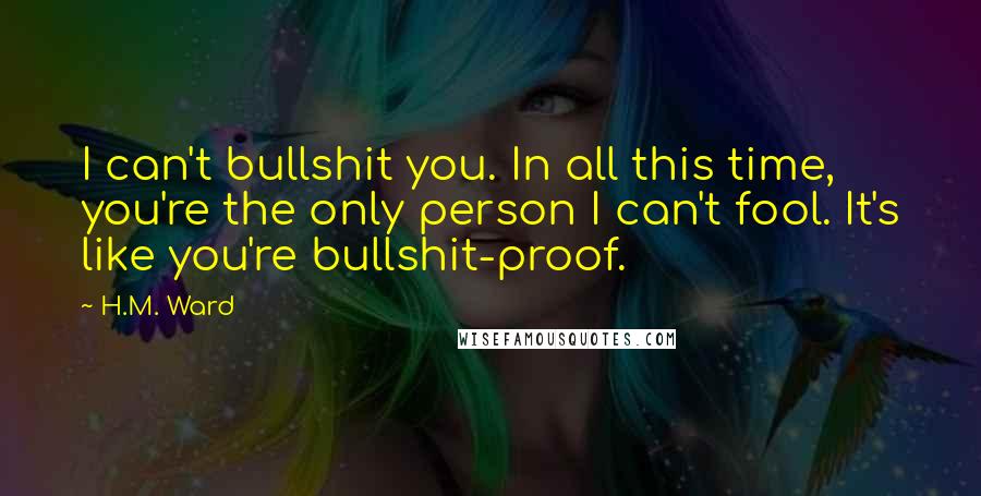 H.M. Ward quotes: I can't bullshit you. In all this time, you're the only person I can't fool. It's like you're bullshit-proof.