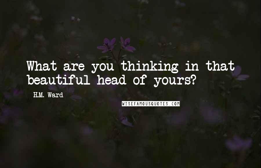 H.M. Ward quotes: What are you thinking in that beautiful head of yours?