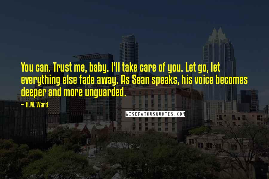 H.M. Ward quotes: You can. Trust me, baby. I'll take care of you. Let go, let everything else fade away. As Sean speaks, his voice becomes deeper and more unguarded.