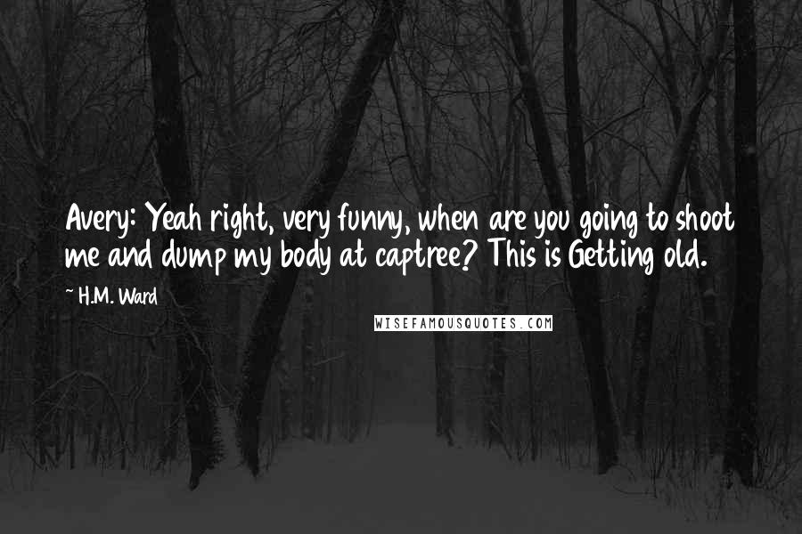 H.M. Ward quotes: Avery: Yeah right, very funny, when are you going to shoot me and dump my body at captree? This is Getting old.