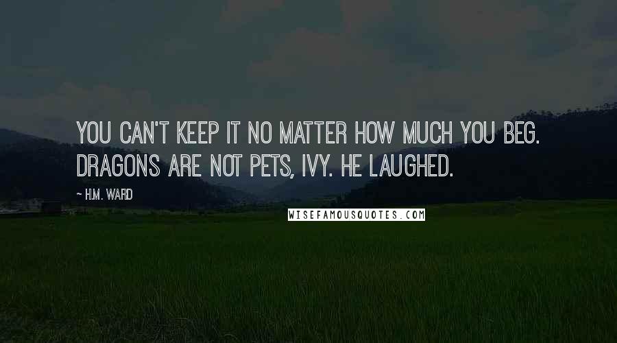 H.M. Ward quotes: You can't keep it no matter how much you beg. Dragons are not pets, Ivy. He laughed.