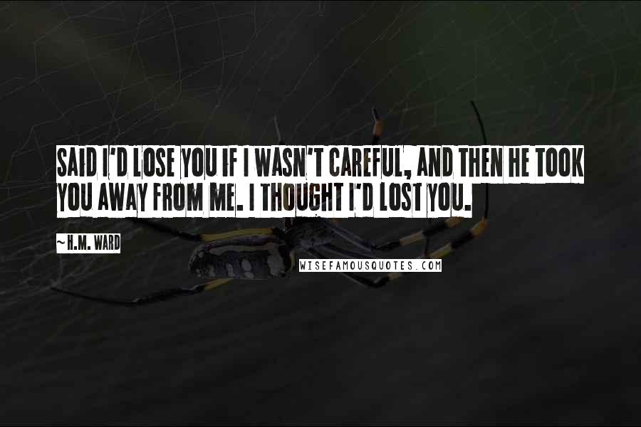 H.M. Ward quotes: Said I'd lose you if I wasn't careful, and then he took you away from me. I thought I'd lost you. H.M. Ward quotes: Said I'd lose you if I wasn't careful, and then he took you away from me. I thought I'd lost you.
