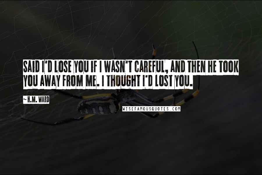 H.M. Ward quotes: Said I'd lose you if I wasn't careful, and then he took you away from me. I thought I'd lost you.