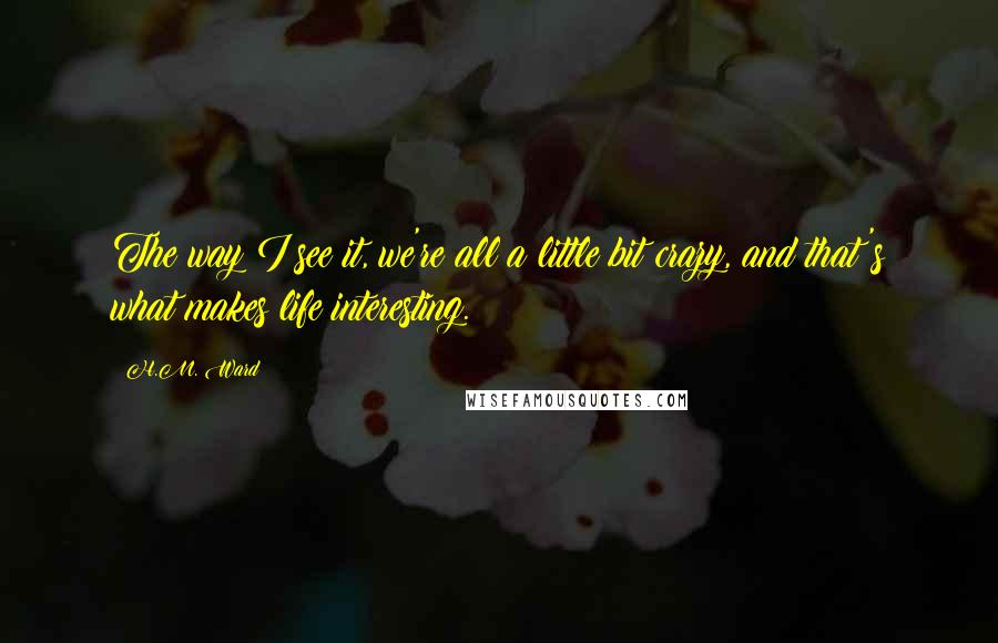 H.M. Ward quotes: The way I see it, we're all a little bit crazy, and that's what makes life interesting.