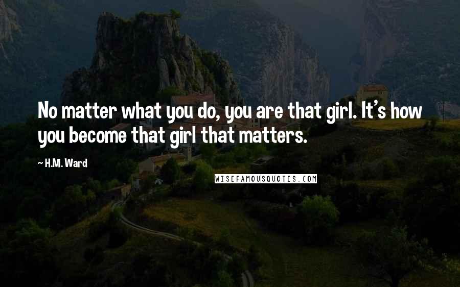 H.M. Ward quotes: No matter what you do, you are that girl. It's how you become that girl that matters.
