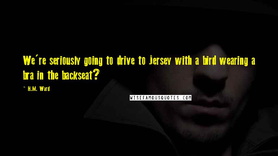 H.M. Ward quotes: We're seriously going to drive to Jersey with a bird wearing a bra in the backseat?