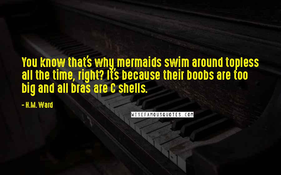 H.M. Ward quotes: You know that's why mermaids swim around topless all the time, right? It's because their boobs are too big and all bras are C shells. H.M. Ward quotes: You know that's why mermaids swim around topless all the time, right? It's because their boobs are too big and all bras are C shells.