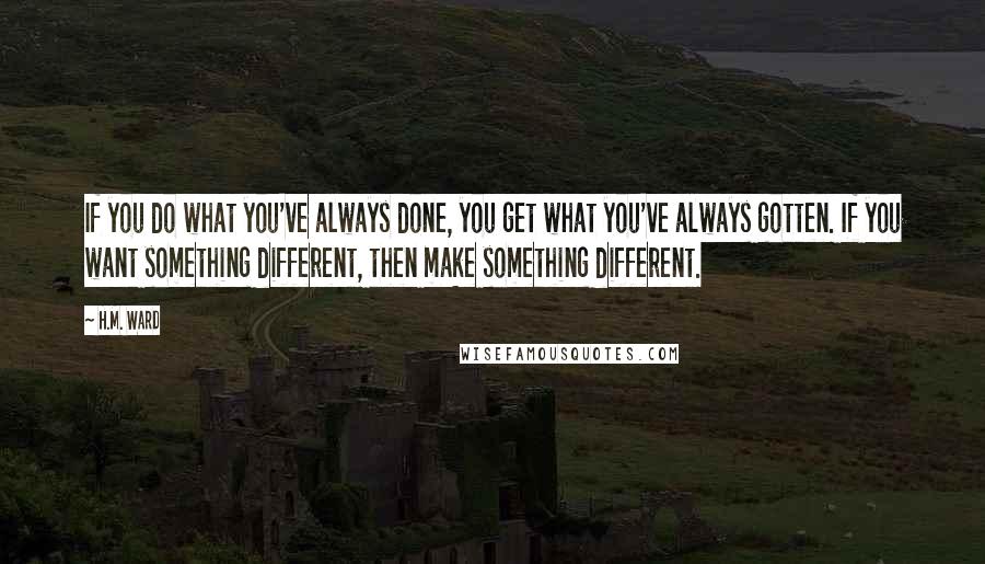 H.M. Ward quotes: If you do what you've always done, you get what you've always gotten. If you want something different, then make something different. H.M. Ward quotes: If you do what you've always done, you get what you've always gotten. If you want something different, then make something different.