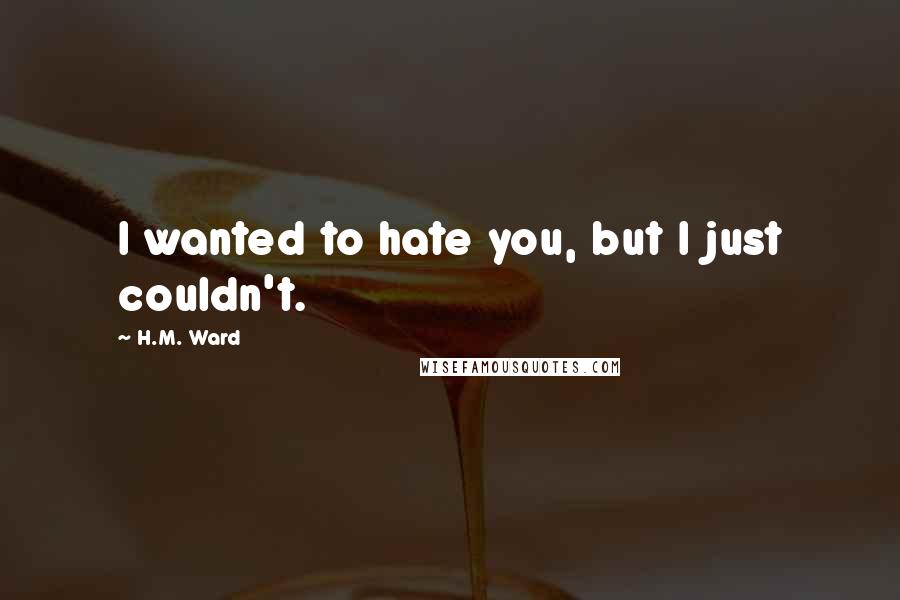 H.M. Ward quotes: I wanted to hate you, but I just couldn't.