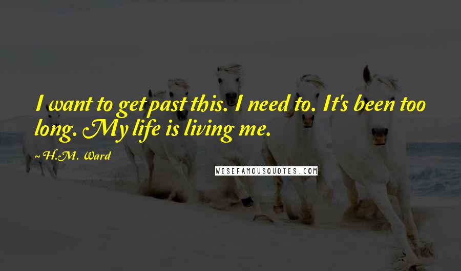 H.M. Ward quotes: I want to get past this. I need to. It's been too long. My life is living me.