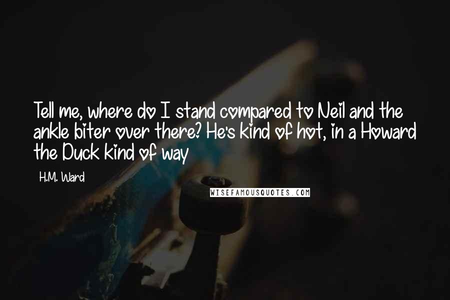 H.M. Ward quotes: Tell me, where do I stand compared to Neil and the ankle biter over there? He's kind of hot, in a Howard the Duck kind of way H.M. Ward quotes: Tell me, where do I stand compared to Neil and the ankle biter over there? He's kind of hot, in a Howard the Duck kind of way